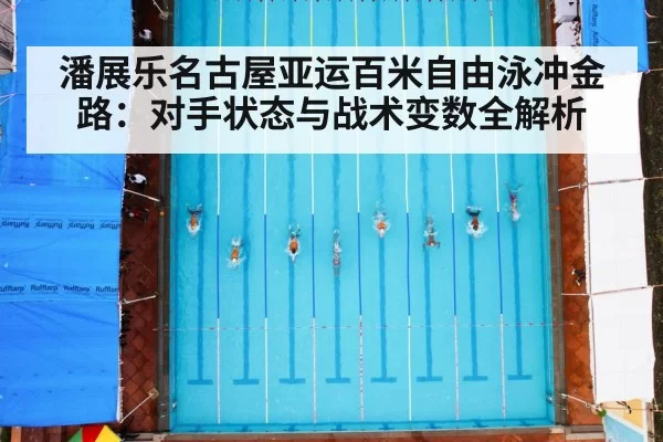 潘展乐名古屋亚运百米自由泳冲金路:对手状态与战术变数全解析
