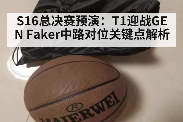 S16总决赛预演:T1迎战GEN Faker中路对位关键点解析