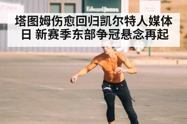 塔图姆伤愈回归凯尔特人媒体日 新赛季东部争冠悬念再起