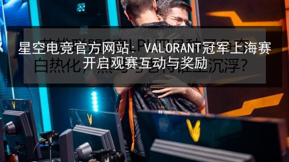 星空电竞官方网站: VALORANT冠军上海赛开启观赛互动与奖励